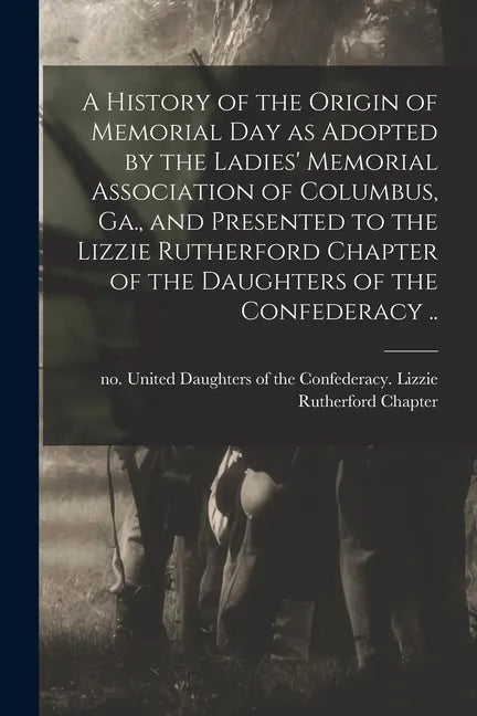 A History of the Origin of Memorial Day as Adopted by the Ladies' Memorial Association of Columbus, Ga., and Presented to the Lizzie Rutherford Chapte - Paperback