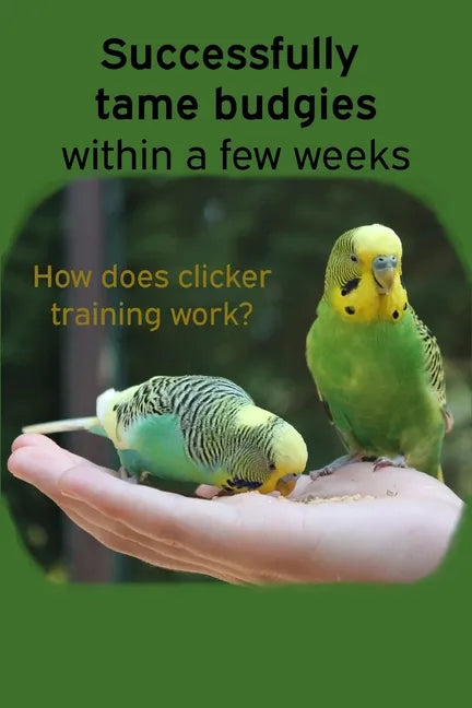 Successfully tame budgies within a few weeks: How does clicker training birds with budgerigars work? A step-by-step guide for budgies taming and parak - Paperback