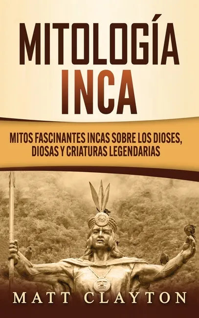 Mitología Inca: Mitos fascinantes incas sobre los dioses, diosas y criaturas legendarias - Hardcover