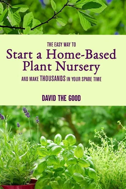 The Easy Way to Start a Home-Based Plant Nursery and Make Thousands in Your Spare Time - Paperback