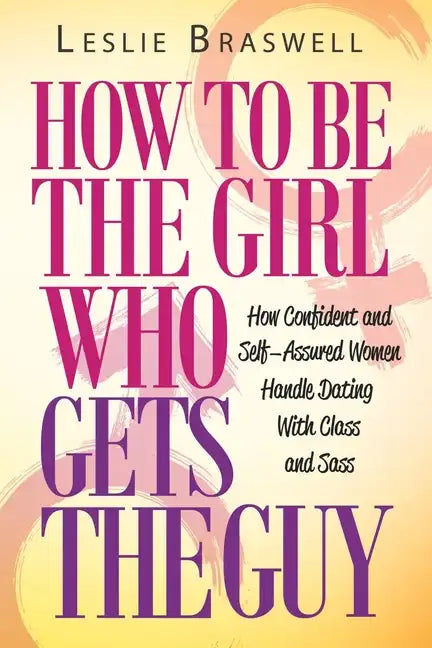 How to Be the Girl Who Gets the Guy: How Irresistible, Confident and Self-Assured Women Handle Dating With Class and Sass - Paperback