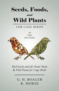 Seeds, Foods, and Wild Plants for Cage Birds - In Two Sections: Bird Seeds and all About Them & Wild Plants for Cage Birds - Paperback