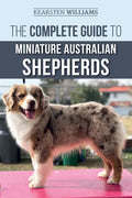 The Complete Guide to Miniature Australian Shepherds: Finding, Caring For, Training, Feeding, Socializing, and Loving Your New Mini Aussie Puppy - Paperback