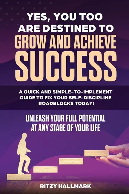 Yes, You Too Are Destined to Grow and Achieve Success: A quick and simple-to-implement GUIDE to fix your SELF-DISCIPLINE roadblocks today!: Unleash yo - Paperback