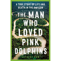 The Man Who Loved Pink Dolphins: A True Story of Life and Death in the Amazon - Paperback