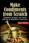 Make Condiments from Scratch: Fabulous Recipes for Fresh Flavors and Healthier Lifestyles - Paperback