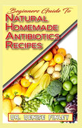 Beginners Guide To Natural Homemade Antibiotics Recipes: Quickly prepare antibiotics at home with this comprehensive recipes book - Paperback