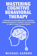 Mastering Cognitive Behavioral Therapy: Strategies for Overcoming Anxiety, Depression, Borderline Personality Disorder, PTSD and Trauma (A Complete Gu - Paperback