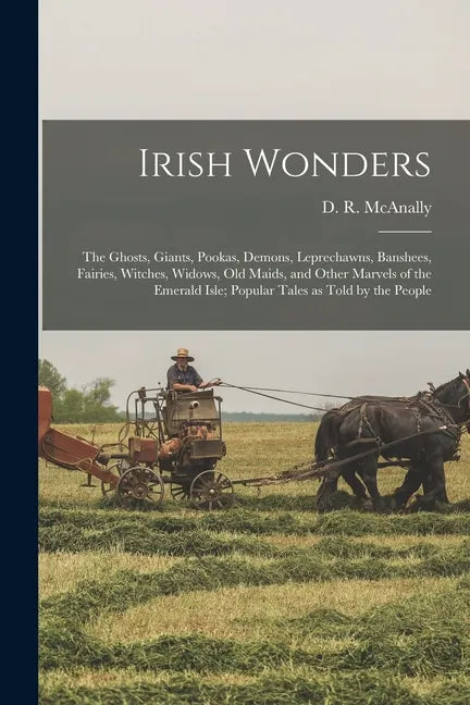 Irish Wonders; the Ghosts, Giants, Pookas, Demons, Leprechawns, Banshees, Fairies, Witches, Widows, Old Maids, and Other Marvels of the Emerald Isle; - Paperback