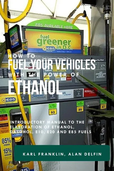 How to Fuel Your Vehicles with the Power of Ethanol: Introductory Manual to the Elaboration of Ethanol, Gasohol, E10, E20 and E85 Fuels - Paperback