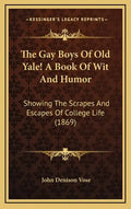 The Gay Boys Of Old Yale! A Book Of Wit And Humor: Showing The Scrapes And Escapes Of College Life (1869) - Hardcover