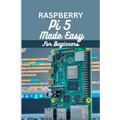 Raspberry Pi 5 Made Easy For Beginners: A beginner to pro guide to DIY projects, Hacks, home automation and more. - Paperback