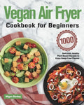 Vegan Air Fryer Cookbook for Beginners: 1000-Day Delicious, Healthy Plant-Based Recipes to Enjoy Deep-Fried Flavors - Paperback