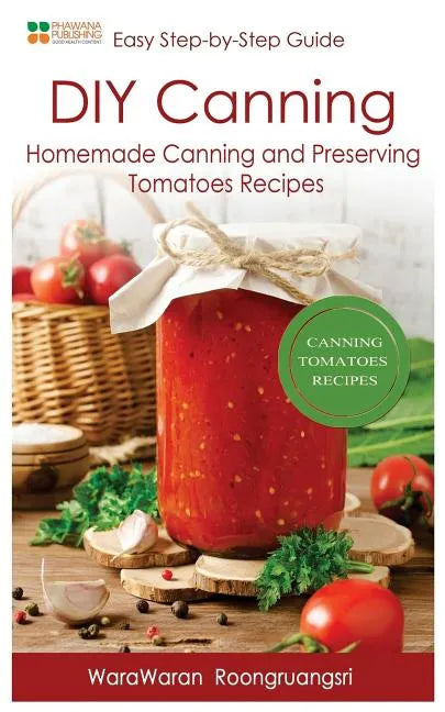 DIY Canning: Homemade Canning and Preserving Tomatoes Recipes, Easy Step-By-Step Guide - Paperback