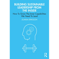 Building Sustainable Leadership from the Inside: How To Grow The Inner Capabilities We Need To Lead - Paperback