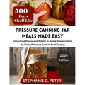 Pressure Canning Jar Meals Made Easy: Unlocking Flavor and Safety in Home Preservation By Using A Pressure Canning Machine - Paperback
