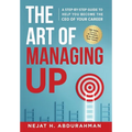 The Art of Managing Up: A Step-by-Step Guide to Help YOU Become the CEO of Your Career - Hardcover