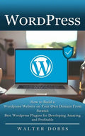 Wordpress: How to Build a Wordpress Website on Your Own Domain From Scratch (Best Wordpress Plugins for Developing Amazing and Profitable) - Paperback