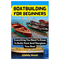 Boatbuilding For Beginners: Everything You Need To Know To Build, Paint And Fiberglass Your Boat - Paperback