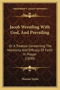 Jacob Wrestling With God, And Prevailing: Or A Treatise Concerning The Necessity And Efficacy Of Faith In Prayer (1830) - Paperback