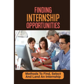Finding Internship Opportunities: Methods To Find, Select And Land An Internship: How To Start An Internship - Paperback