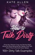 How to Talk Dirty: Drive Your Partner Crazy And Set The Right Mood For Mind- Blowing Sex Master Dirty Talk, Even If You Are Shy And Have - Hardcover