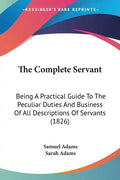 The Complete Servant: Being A Practical Guide To The Peculiar Duties And Business Of All Descriptions Of Servants (1826) - Paperback