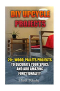 DIY Upcycle Projects: 20+ Wood Pallets Projects to Decorate Your Space & Add Amazing Functionality: (DIY Wood Pallet Projects, DIY Pallete P - Paperback