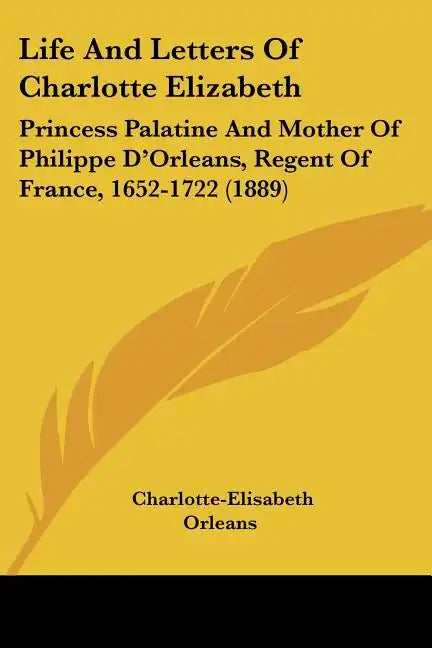 Life and Letters of Charlotte Elizabeth: Princess Palatine and Mother of Philippe D'Orleans, Regent of France, 1652-1722 (1889) - Paperback
