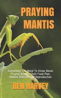 Praying Mantis: Everything You Need To Know About Praying Mantis. Their Food Plan. Habitat Defense And Reproduction - Paperback
