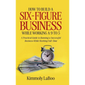 How to Build a Six-Figure Business While Working a 9 To 5: A Practical Guide to Running a Successful Business While Working Full-Time - Hardcover