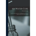 My Water-cure: Tested for More Than 35 Years and Published for the Cure of Diseases and the Preservation of Health - Paperback