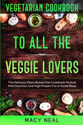 Vegetarian Cookbook: TO ALL THE VEGGIE LOVERS - The Delicious Plant Based Diet Cookbook Packed With Nutrition and High Protein For A Toned Body - Paperback