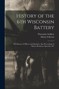 History of the 6th Wisconsin Battery: With Roster of Officers and Members; Also Proceedings of Battery Reunions, Speeches, &c - Paperback