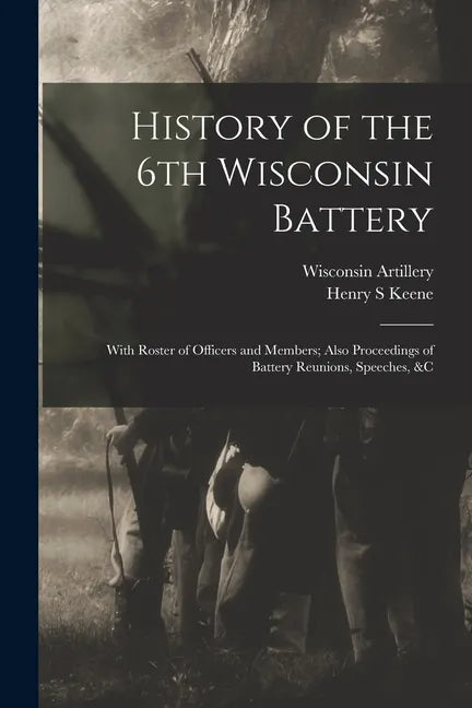 History of the 6th Wisconsin Battery: With Roster of Officers and Members; Also Proceedings of Battery Reunions, Speeches, &c - Paperback