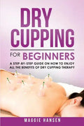 Dry Cupping for Beginners: A Step-By-Step Guide on How to Enjoy All the Benefits of Dry Cupping Therapy - Paperback