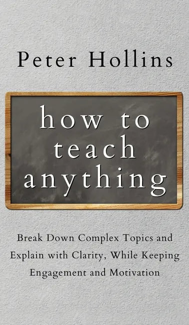 How to Teach Anything: Break down Complex Topics and Explain with Clarity, While Keeping Engagement and Motivation - Hardcover