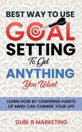 Best Way To Use Goal Setting To Get ANYTHING You Want!: Learn how by changing habits of mind can change your life - Paperback