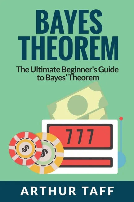 Bayes Theorem: The Ultimate Beginner's Guide to Bayes Theorem - Paperback