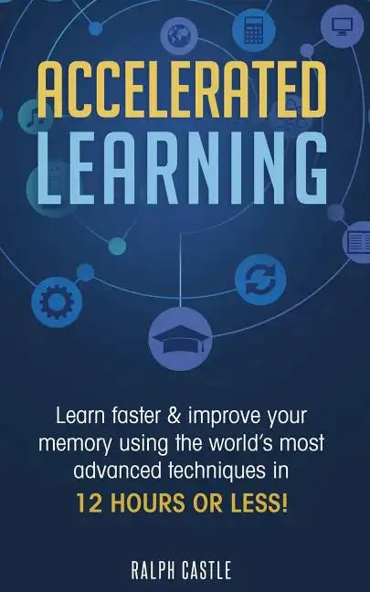 Accelerated Learning: Learn Faster & Improve Your Memory Using the World's Most Advanced Techniques in 12 Hours or Less! - Paperback