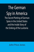 The German Spy in America; The Secret Plotting of German Spies in the United States and the Inside Story of the Sinking of the Lusitania - Paperback