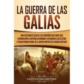 La Guerra de las Galias: Una Fascinante Guía de las Campañas Militares que Expandieron la República Romana y Ayudaron a Julio César a Transform - Paperback