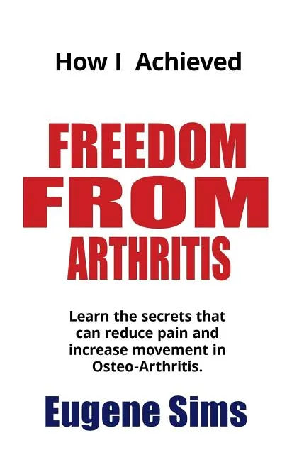 How I Achieved Freedom From Arthritis: Learn the secrets that can reduce pain and increase movement in Osteoarthritis - Paperback