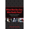 When Men Buy Sex: Who Really Pays?: Canadian Stories of Exploitation, Survival, and Advocacy - Hardcover