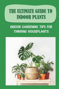 The Ultimate Guide To Indoor Plants: Indoor Gardening Tips For Thriving Houseplants: How To Grow And Care For Indoor Plants - Paperback