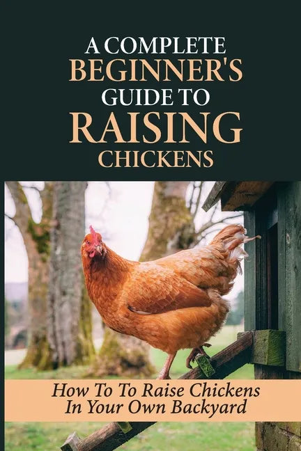 A Complete Beginner's Guide To Raising Chickens: How To To Raise Chickens In Your Own Backyard: How To Level Up Your Game In Chicken Raising - Paperback