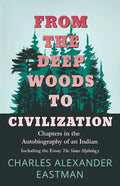 From the Deep Woods to Civilization - Chapters in the Autobiography of an Indian: Including the Essay 'The Sioux Mythology' - Paperback