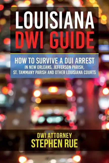 Louisiana DWI Guide: How to Survive a DUI Arrest in New Orleans, Jefferson Parish, St. Tammany Parish, St. Charles Parish, St. John the Bap - Paperback