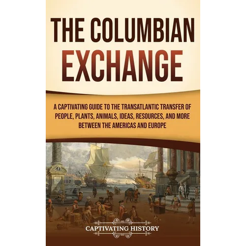 The Columbian Exchange: A Captivating Guide to the Transatlantic Transfer of People, Plants, Animals, Ideas, Resources, and More Between the A - Hardcover