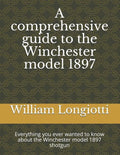 A comprehensive guide to the Winchester model 1897: Everything you ever wanted to know about the Winchester model 1897 shotgun - Paperback